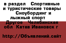  в раздел : Спортивные и туристические товары » Сноубординг и лыжный спорт »  » Другое . Челябинская обл.,Катав-Ивановск г.